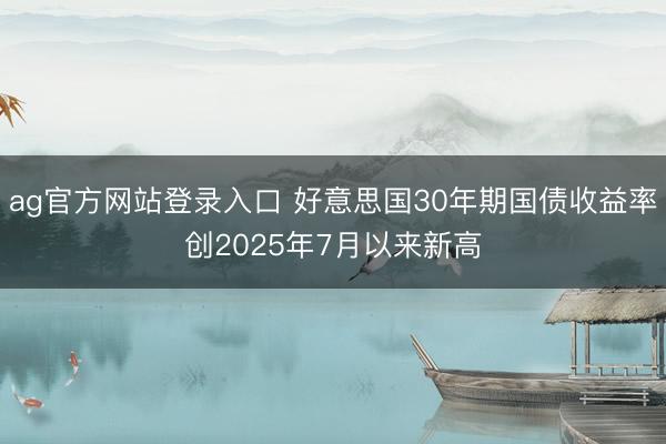 ag官方网站登录入口 好意思国30年期国债收益率创2025年7月以来新高