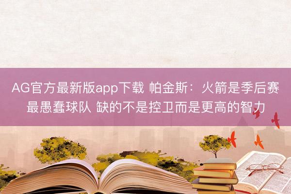 AG官方最新版app下载 帕金斯：火箭是季后赛最愚蠢球队 缺的不是控卫而是更高的智力