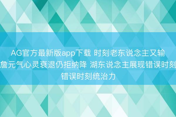 AG官方最新版app下载 时刻老东说念主又输了！老詹元气心灵衰退仍拒纳降 湖东说念主展现错误时刻统治力