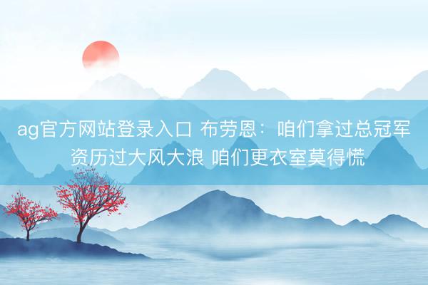ag官方网站登录入口 布劳恩：咱们拿过总冠军 资历过大风大浪 咱们更衣室莫得慌