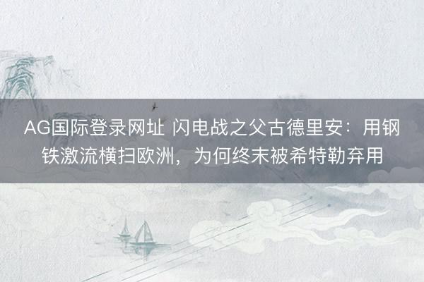 AG国际登录网址 闪电战之父古德里安：用钢铁激流横扫欧洲，为何终末被希特勒弃用