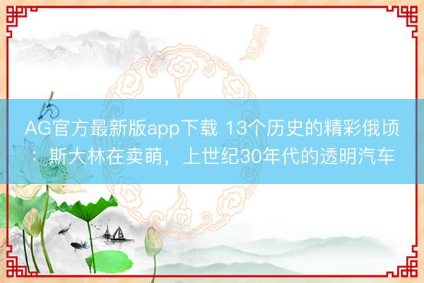 AG官方最新版app下载 13个历史的精彩俄顷：斯大林在卖萌，上世纪30年代的透明汽车