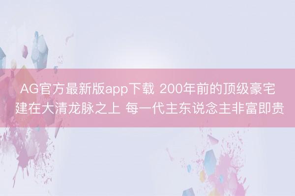 AG官方最新版app下载 200年前的顶级豪宅 建在大清龙脉之上 每一代主东说念主非富即贵