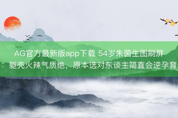 AG官方最新版app下载 54岁朱茵生图刷屏：躯壳火辣气质绝，原本选对东谈主简直会逆孕育