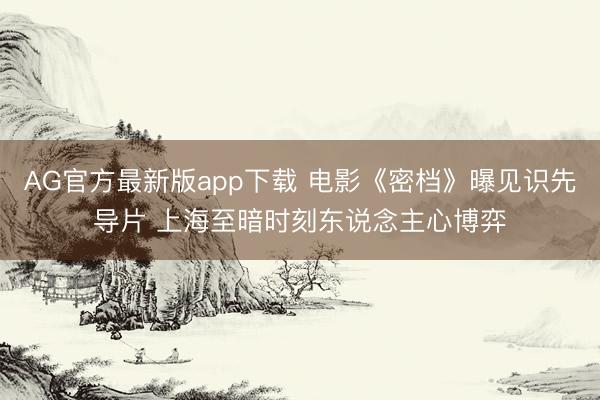 AG官方最新版app下载 电影《密档》曝见识先导片 上海至暗时刻东说念主心博弈