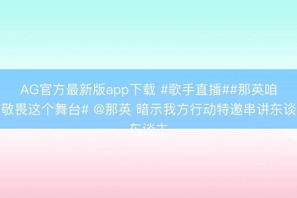 AG官方最新版app下载 #歌手直播##那英咱们敬畏这个舞台# @那英 暗示我方行动特邀串讲东谈主
