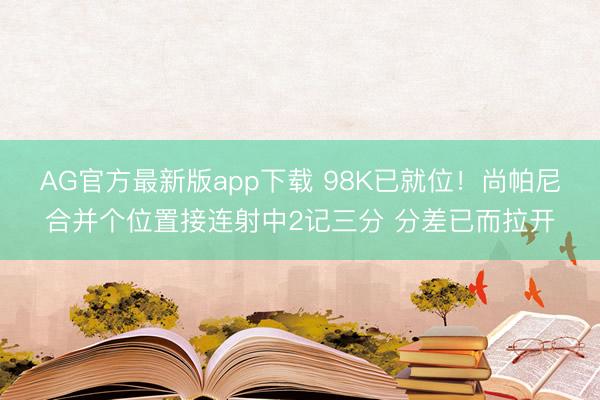 AG官方最新版app下载 98K已就位！尚帕尼合并个位置接连射中2记三分 分差已而拉开