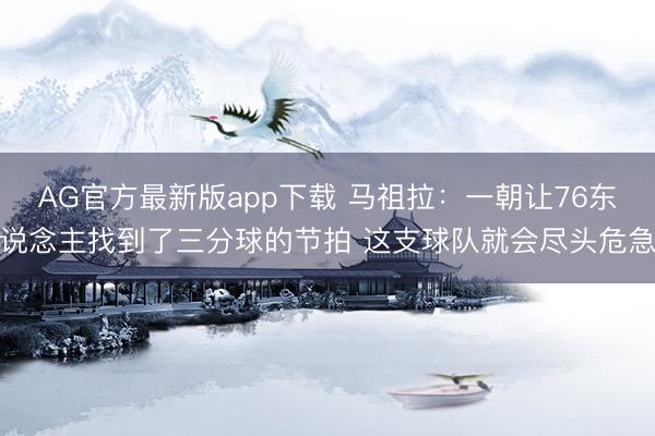 AG官方最新版app下载 马祖拉：一朝让76东说念主找到了三分球的节拍 这支球队就会尽头危急