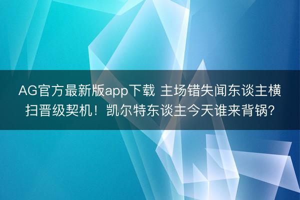 AG官方最新版app下载 主场错失闻东谈主横扫晋级契机！凯尔特东谈主今天谁来背锅？