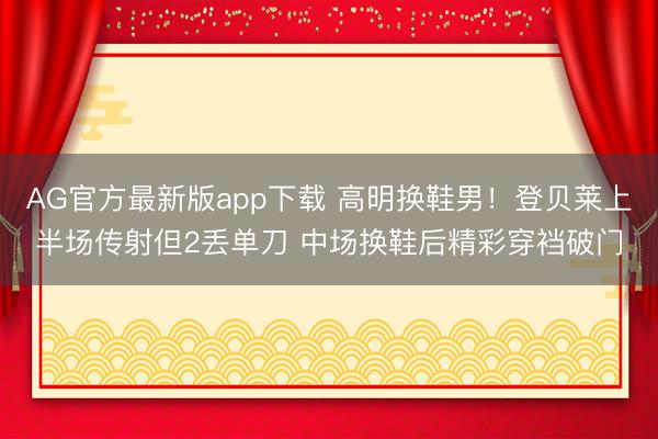 AG官方最新版app下载 高明换鞋男！登贝莱上半场传射但2丢单刀 中场换鞋后精彩穿裆破门