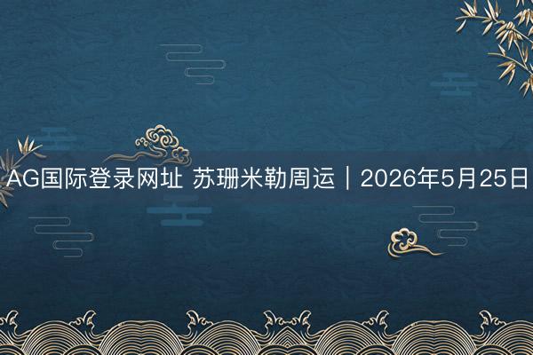 AG国际登录网址 苏珊米勒周运｜2026年5月25日