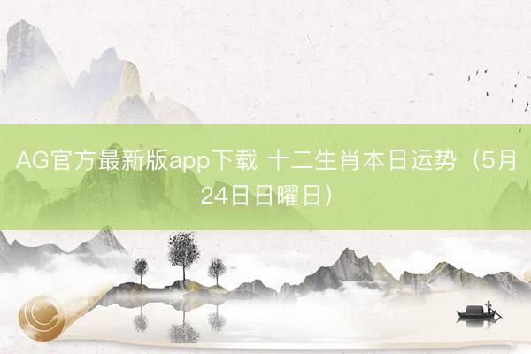 AG官方最新版app下载 十二生肖本日运势（5月24日日曜日）