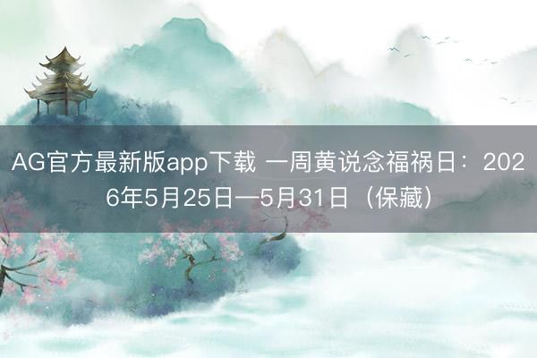 AG官方最新版app下载 一周黄说念福祸日：2026年5月25日—5月31日（保藏）
