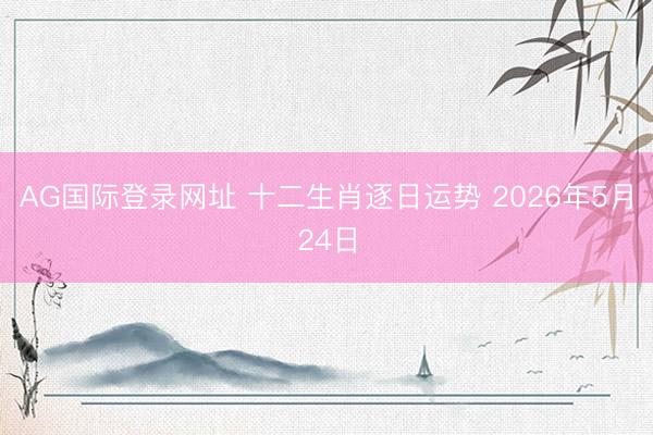 AG国际登录网址 十二生肖逐日运势 2026年5月24日