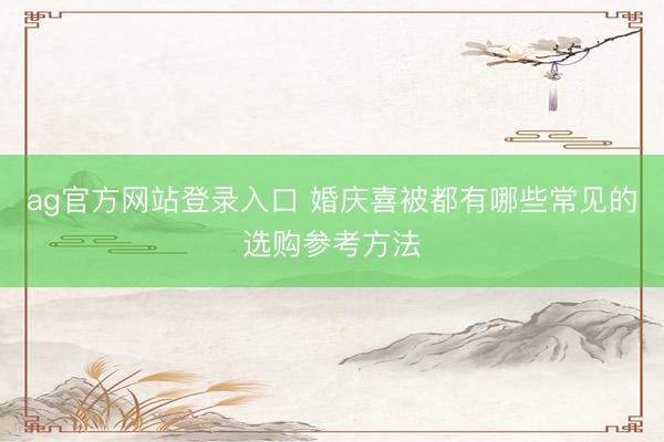 ag官方网站登录入口 婚庆喜被都有哪些常见的选购参考方法