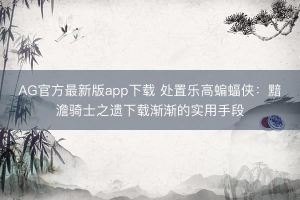 AG官方最新版app下载 处置乐高蝙蝠侠：黯澹骑士之遗下载渐渐的实用手段
