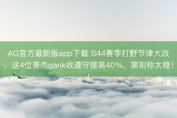 AG官方最新版app下载 S44赛季打野节律大改，这4位豪杰gank收遵守提高40%，第别称太稳！