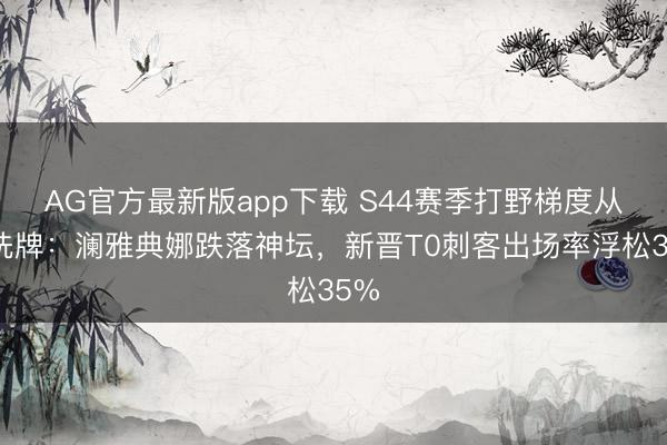 AG官方最新版app下载 S44赛季打野梯度从头洗牌：澜雅典娜跌落神坛，新晋T0刺客出场率浮松35%