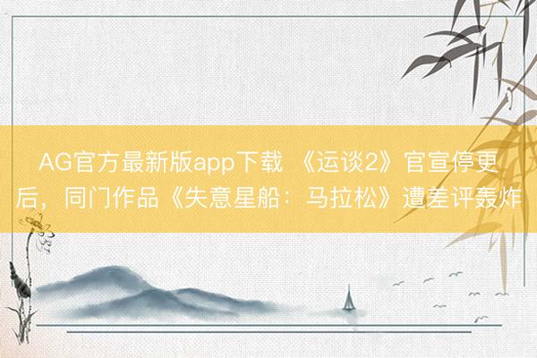 AG官方最新版app下载 《运谈2》官宣停更后，同门作品《失意星船：马拉松》遭差评轰炸
