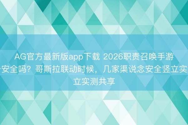 AG官方最新版app下载 2026职责召唤手游营业号安全吗？哥斯拉联动时候，几家渠说念安全竖立实测共享