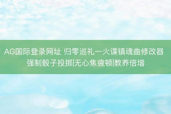 AG国际登录网址 归零巡礼一火谍镇魂曲修改器 强制骰子投掷|无心焦疲顿|教养倍增