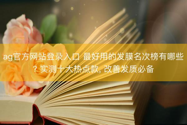 ag官方网站登录入口 最好用的发膜名次榜有哪些? 实测十大热点款， 改善发质必备