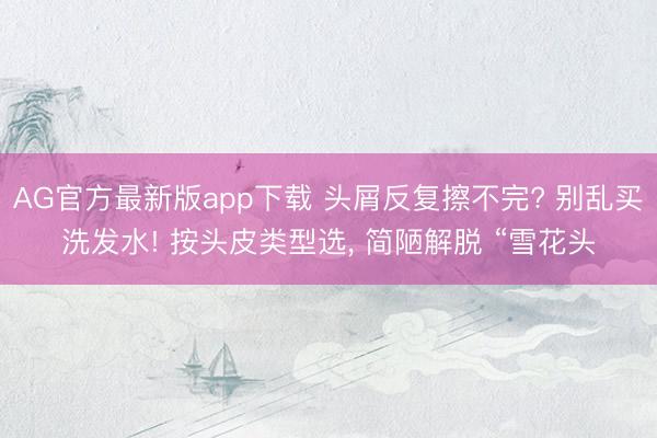 AG官方最新版app下载 头屑反复擦不完? 别乱买洗发水! 按头皮类型选， 简陋解脱 “雪花头