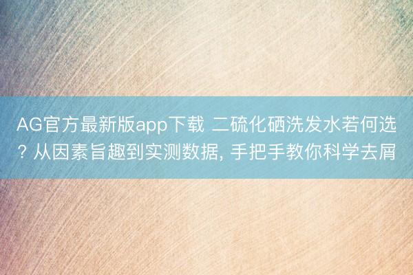 AG官方最新版app下载 二硫化硒洗发水若何选? 从因素旨趣到实测数据， 手把手教你科学去屑