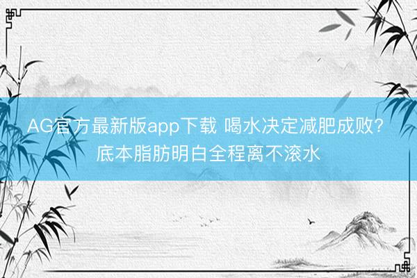 AG官方最新版app下载 喝水决定减肥成败? 底本脂肪明白全程离不滚水