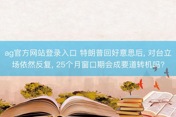 ag官方网站登录入口 特朗普回好意思后， 对台立场依然反复， 25个月窗口期会成要道转机吗?