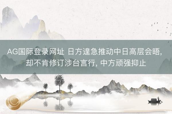 AG国际登录网址 日方遑急推动中日高层会晤， 却不肯修订涉台言行， 中方顽强抑止