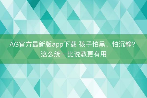 AG官方最新版app下载 孩子怕黑、怕沉静? 这么统一比说教更有用