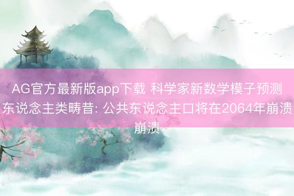 AG官方最新版app下载 科学家新数学模子预测东说念主类畴昔: 公共东说念主口将在2064年崩溃