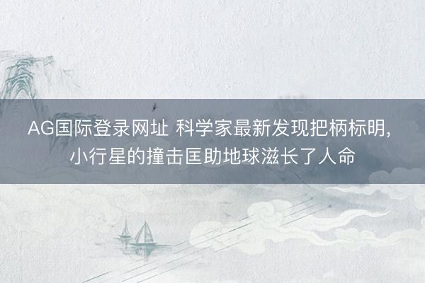 AG国际登录网址 科学家最新发现把柄标明， 小行星的撞击匡助地球滋长了人命