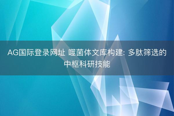 AG国际登录网址 噬菌体文库构建: 多肽筛选的中枢科研技能