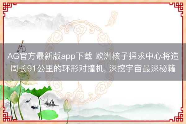 AG官方最新版app下载 欧洲核子探求中心将造周长91公里的环形对撞机， 深挖宇宙最深秘籍