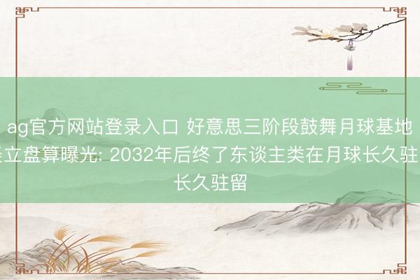 ag官方网站登录入口 好意思三阶段鼓舞月球基地竖立盘算曝光: 2032年后终了东谈主类在月球长久驻留