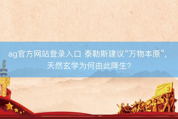 ag官方网站登录入口 泰勒斯建议“万物本原”， 天然玄学为何由此降生?