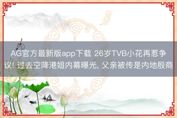 AG官方最新版app下载 26岁TVB小花再惹争议! 过去空降港姐内幕曝光， 父亲被传是内地殷商