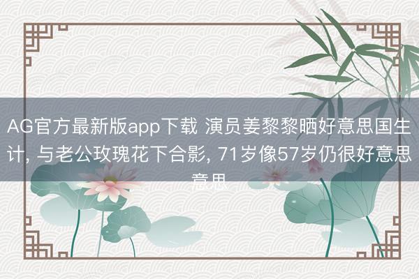 AG官方最新版app下载 演员姜黎黎晒好意思国生计， 与老公玫瑰花下合影， 71岁像57岁仍很好意思