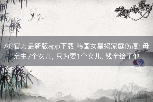 AG官方最新版app下载 韩国女星揭家庭伤痕: 母亲生7个女儿， 只为要1个女儿， 钱全给了他