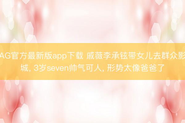 AG官方最新版app下载 戚薇李承铉带女儿去群众影城， 3岁seven帅气可人， 形势太像爸爸了