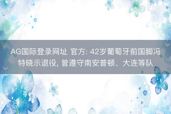 AG国际登录网址 官方: 42岁葡萄牙前国脚冯特晓示退役， 曾遵守南安普顿、大连等队