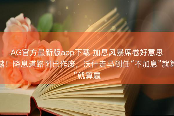 AG官方最新版app下载 加息风暴席卷好意思联储！降息道路图已作废，沃什走马到任“不加息”就算赢