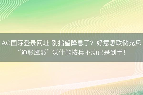 AG国际登录网址 别指望降息了？好意思联储充斥“通胀鹰派” 沃什能按兵不动已是到手！