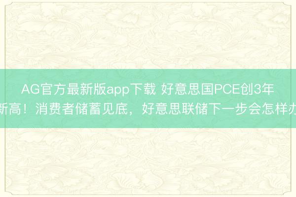AG官方最新版app下载 好意思国PCE创3年新高！消费者储蓄见底，好意思联储下一步会怎样办