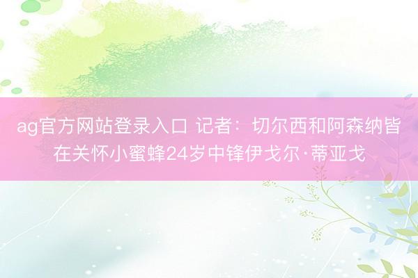 ag官方网站登录入口 记者：切尔西和阿森纳皆在关怀小蜜蜂24岁中锋伊戈尔·蒂亚戈