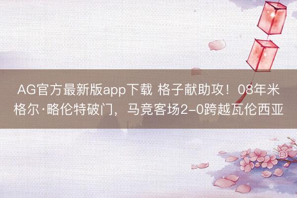 AG官方最新版app下载 格子献助攻！08年米格尔·略伦特破门，马竞客场2-0跨越瓦伦西亚