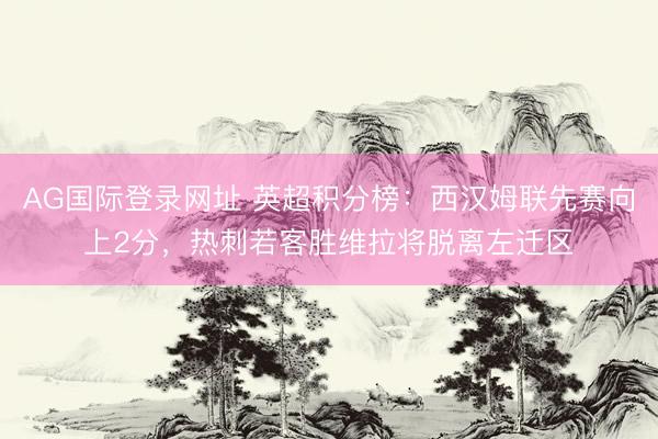 AG国际登录网址 英超积分榜：西汉姆联先赛向上2分，<a href=