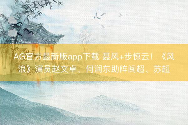 AG官方最新版app下载 聂风+步惊云！《风浪》演员赵文卓、何润东助阵闽超、苏超